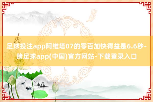 足球投注app阿维塔07的零百加快得益是6.6秒-赌足球app(中国)官方网站-下载登录入口