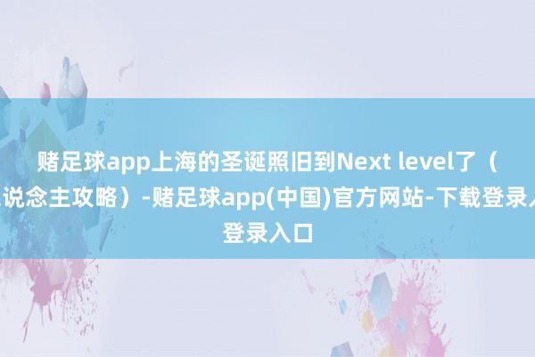 赌足球app上海的圣诞照旧到Next level了（P东说念主攻略）-赌足球app(中国)官方网站-下载登录入口