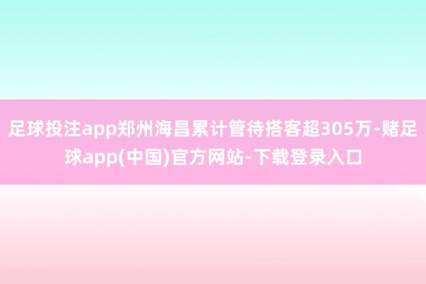 足球投注app郑州海昌累计管待搭客超305万-赌足球app(中国)官方网站-下载登录入口