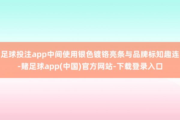 足球投注app中间使用银色镀铬亮条与品牌标知趣连-赌足球app(中国)官方网站-下载登录入口