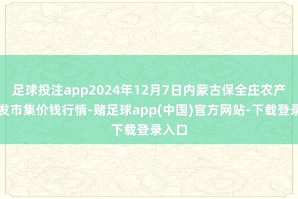 足球投注app2024年12月7日内蒙古保全庄农产物批发市集价钱行情-赌足球app(中国)官方网站-下载登录入口