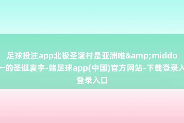 足球投注app北极圣诞村是亚洲唯&middot;一的圣诞寰宇-赌足球app(中国)官方网站-下载登录入口