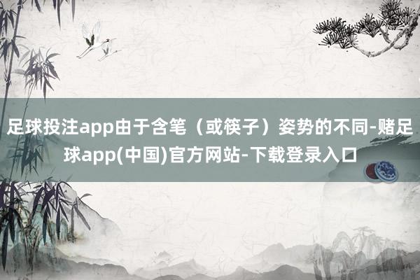 足球投注app由于含笔（或筷子）姿势的不同-赌足球app(中国)官方网站-下载登录入口