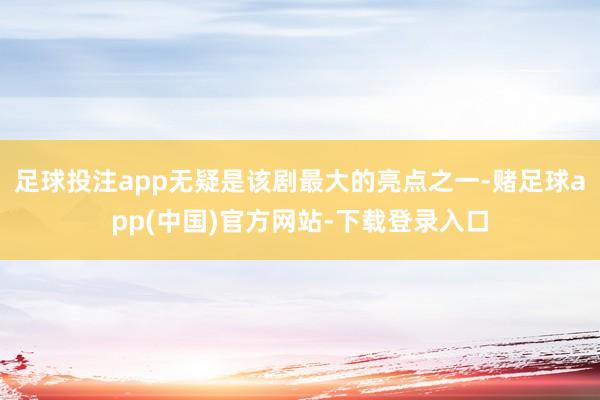 足球投注app无疑是该剧最大的亮点之一-赌足球app(中国)官方网站-下载登录入口