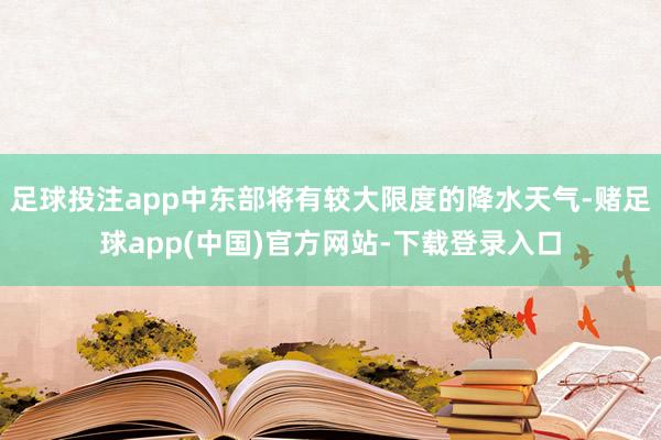 足球投注app中东部将有较大限度的降水天气-赌足球app(中国)官方网站-下载登录入口