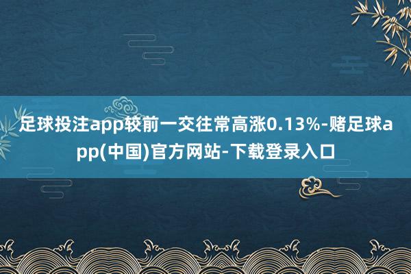 足球投注app较前一交往常高涨0.13%-赌足球app(中国)官方网站-下载登录入口