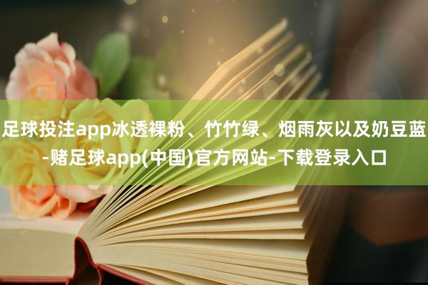 足球投注app冰透裸粉、竹竹绿、烟雨灰以及奶豆蓝-赌足球app(中国)官方网站-下载登录入口