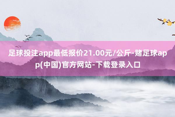 足球投注app最低报价21.00元/公斤-赌足球app(中国)官方网站-下载登录入口