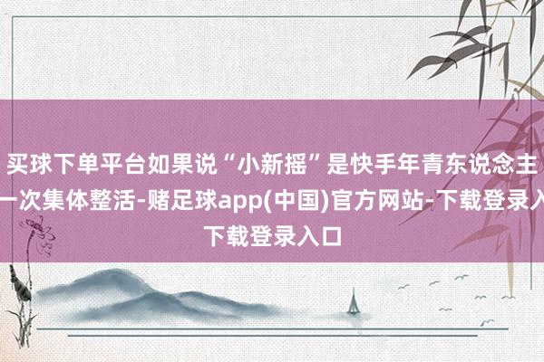 买球下单平台如果说“小新摇”是快手年青东说念主的一次集体整活-赌足球app(中国)官方网站-下载登录入口