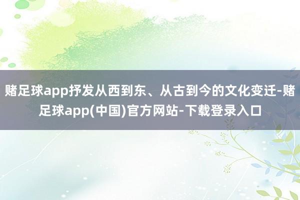 赌足球app抒发从西到东、从古到今的文化变迁-赌足球app(中国)官方网站-下载登录入口