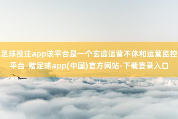 足球投注app该平台是一个玄虚运营不休和运营监控平台-赌足球app(中国)官方网站-下载登录入口