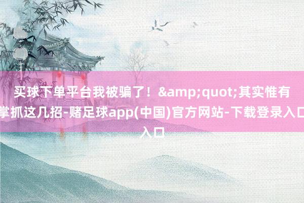 买球下单平台我被骗了！&quot;其实惟有掌抓这几招-赌足球app(中国)官方网站-下载登录入口