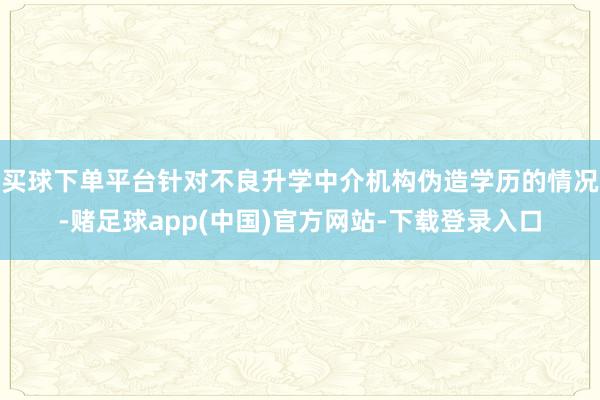 买球下单平台针对不良升学中介机构伪造学历的情况-赌足球app(中国)官方网站-下载登录入口