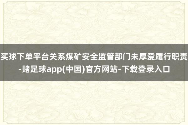 买球下单平台关系煤矿安全监管部门未厚爱履行职责-赌足球app(中国)官方网站-下载登录入口