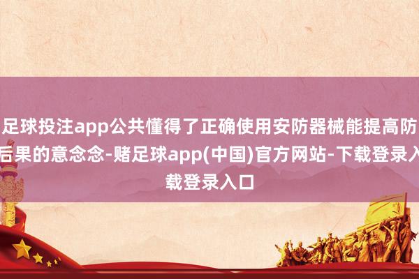 足球投注app公共懂得了正确使用安防器械能提高防暴后果的意念念-赌足球app(中国)官方网站-下载登录入口