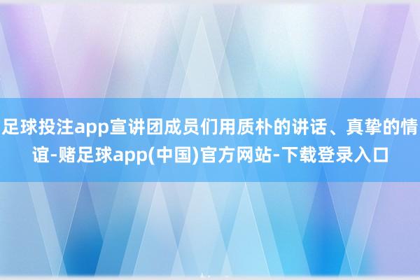 足球投注app宣讲团成员们用质朴的讲话、真挚的情谊-赌足球app(中国)官方网站-下载登录入口