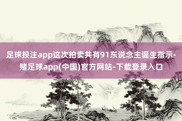 足球投注app这次拍卖共有91东说念主诞生指示-赌足球app(中国)官方网站-下载登录入口