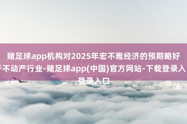 赌足球app机构对2025年宏不雅经济的预期略好于不动产行业-赌足球app(中国)官方网站-下载登录入口