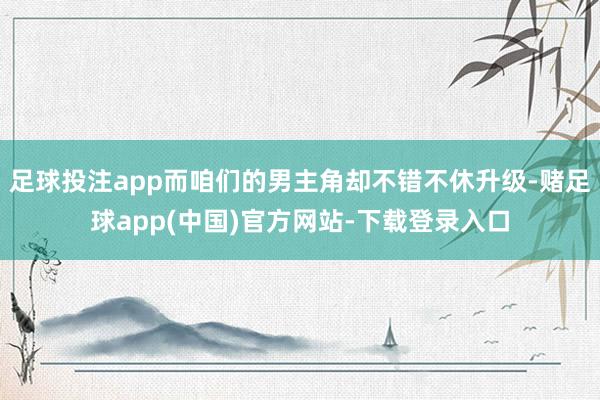 足球投注app而咱们的男主角却不错不休升级-赌足球app(中国)官方网站-下载登录入口