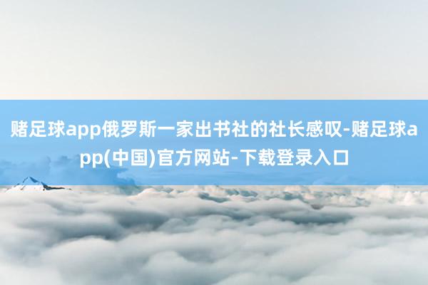 赌足球app俄罗斯一家出书社的社长感叹-赌足球app(中国)官方网站-下载登录入口