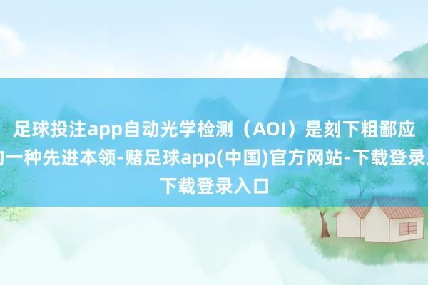 足球投注app自动光学检测（AOI）是刻下粗鄙应用的一种先进本领-赌足球app(中国)官方网站-下载登录入口