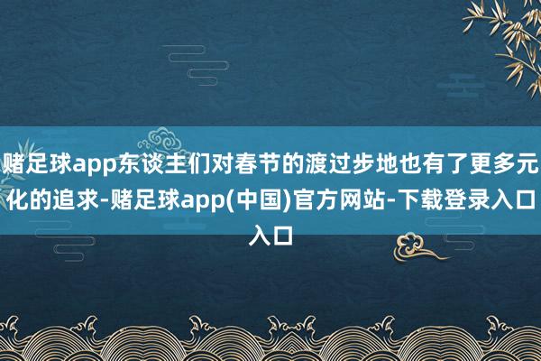 赌足球app东谈主们对春节的渡过步地也有了更多元化的追求-赌足球app(中国)官方网站-下载登录入口