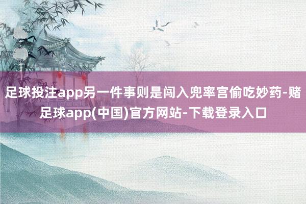 足球投注app另一件事则是闯入兜率宫偷吃妙药-赌足球app(中国)官方网站-下载登录入口