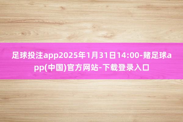 足球投注app2025年1月31日14:00-赌足球app(中国)官方网站-下载登录入口