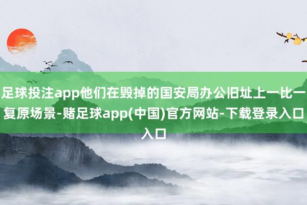 足球投注app他们在毁掉的国安局办公旧址上一比一复原场景-赌足球app(中国)官方网站-下载登录入口