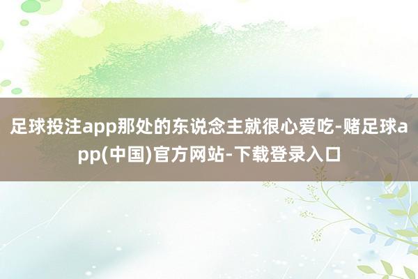 足球投注app那处的东说念主就很心爱吃-赌足球app(中国)官方网站-下载登录入口