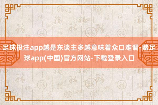 足球投注app越是东谈主多越意味着众口难调-赌足球app(中国)官方网站-下载登录入口