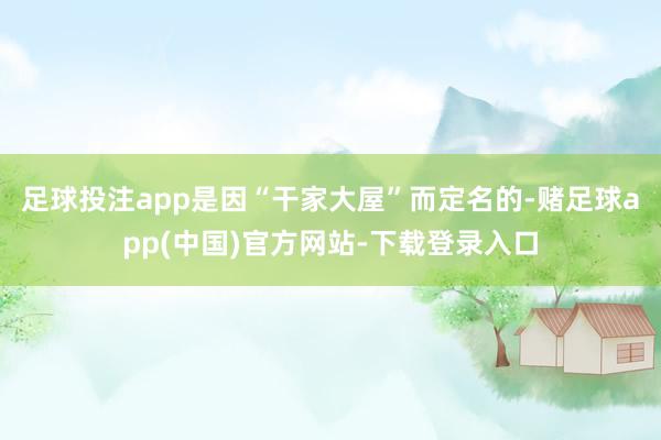 足球投注app是因“干家大屋”而定名的-赌足球app(中国)官方网站-下载登录入口