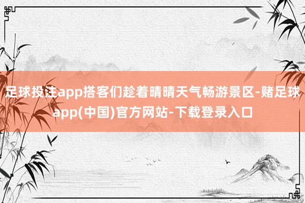 足球投注app搭客们趁着晴晴天气畅游景区-赌足球app(中国)官方网站-下载登录入口