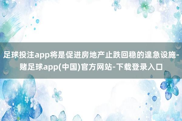 足球投注app将是促进房地产止跌回稳的遑急设施-赌足球app(中国)官方网站-下载登录入口