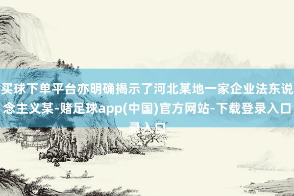 买球下单平台亦明确揭示了河北某地一家企业法东说念主义某-赌足球app(中国)官方网站-下载登录入口