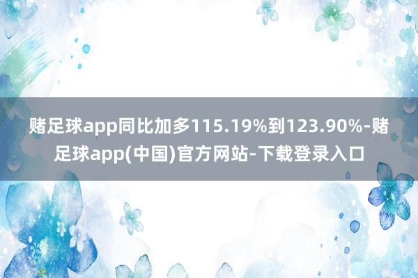 赌足球app同比加多115.19%到123.90%-赌足球app(中国)官方网站-下载登录入口