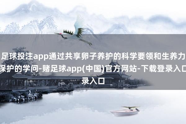 足球投注app通过共享卵子养护的科学要领和生养力保护的学问-赌足球app(中国)官方网站-下载登录入口