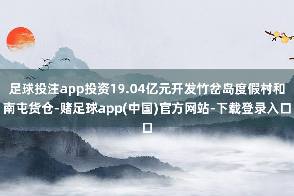 足球投注app投资19.04亿元开发竹岔岛度假村和南屯货仓-赌足球app(中国)官方网站-下载登录入口