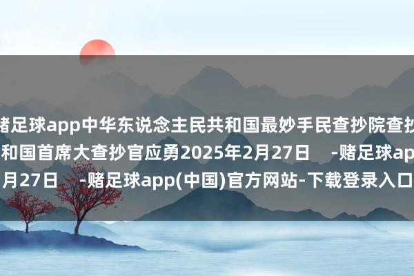 赌足球app中华东说念主民共和国最妙手民查抄院查抄长中华东说念主民共和国首席大查抄官应勇2025年2月27日    -赌足球app(中国)官方网站-下载登录入口