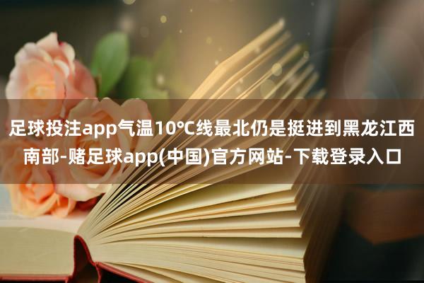 足球投注app气温10℃线最北仍是挺进到黑龙江西南部-赌足球app(中国)官方网站-下载登录入口