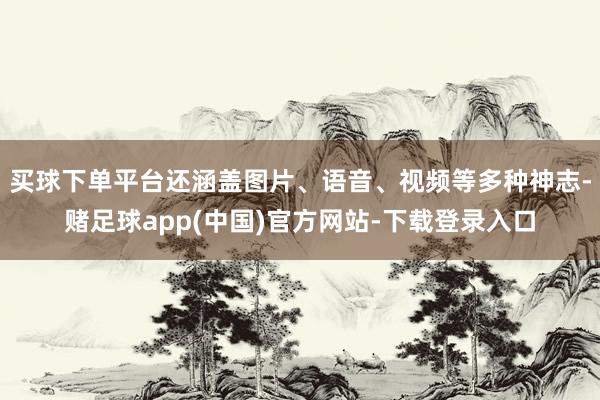 买球下单平台还涵盖图片、语音、视频等多种神志-赌足球app(中国)官方网站-下载登录入口