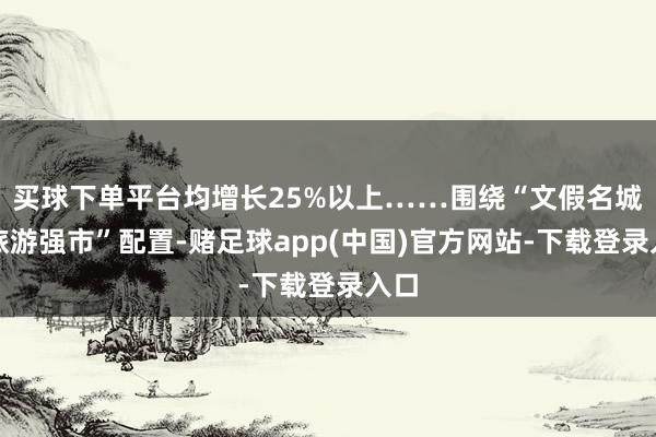 买球下单平台均增长25%以上……围绕“文假名城、旅游强市”配置-赌足球app(中国)官方网站-下载登录入口