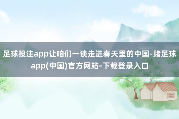 足球投注app让咱们一谈走进春天里的中国-赌足球app(中国)官方网站-下载登录入口